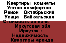 Квартиры, комнаты, Уютно,комфортно  › Район ­ Октябрьский  › Улица ­ Байкальская  › Стоимость за ночь ­ 1 200 - Иркутская обл., Иркутск г. Недвижимость » Квартиры аренда посуточно   
